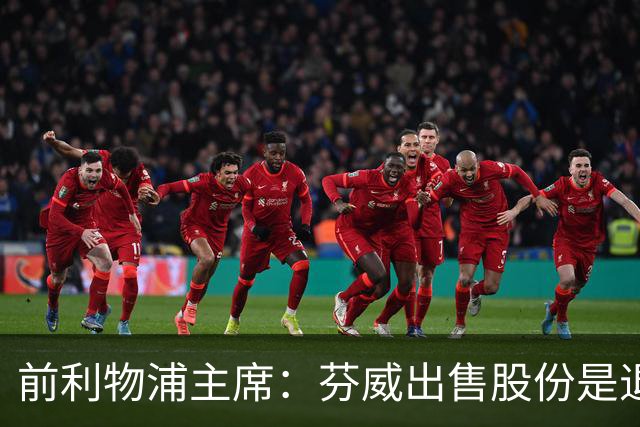 前利物浦主席：芬威出售股份是退出利物浦的开始，他们很负责任