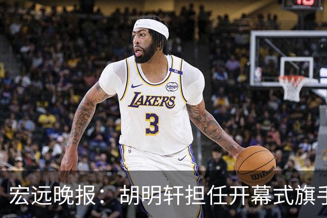 宏远晚报：胡明轩担任开幕式旗手，崔永熙状态回暖，萨姆纳暗示续约！